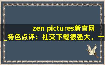 zen pictures新官网_特色点评：社交下载很强大，一键开启有趣互动！